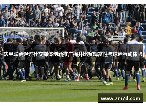 法甲联赛通过社交媒体创新推广提升比赛观赏性与球迷互动体验